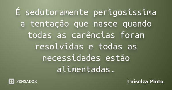 É sedutoramente perigosíssima a tentação que nasce quando todas as carências foram resolvidas e todas as necessidades estão alimentadas.... Frase de Luiselza Pinto.