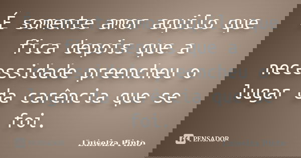 É somente amor aquilo que fica depois que a necessidade preencheu o lugar da carência que se foi.... Frase de Luiselza Pinto.
