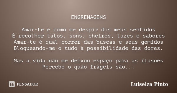 ENGRENAGENS Amar-te é como me despir dos meus sentidos É recolher tatos, sons, cheiros, luzes e sabores Amar-te é qual correr das buscas e seus gemidos Bloquean... Frase de Luiselza Pinto.