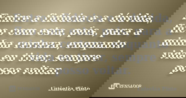 Entre a fidúcia e a dúvida, fico com esta, pois, para a minha certeza, enquanto vida eu tiver, sempre posso voltar.... Frase de Luiselza Pinto.