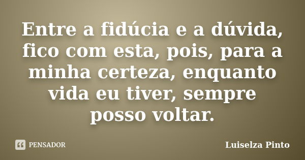 Entre a fidúcia e a dúvida, fico com esta, pois, para a minha certeza, enquanto vida eu tiver, sempre posso voltar.... Frase de Luiselza Pinto.