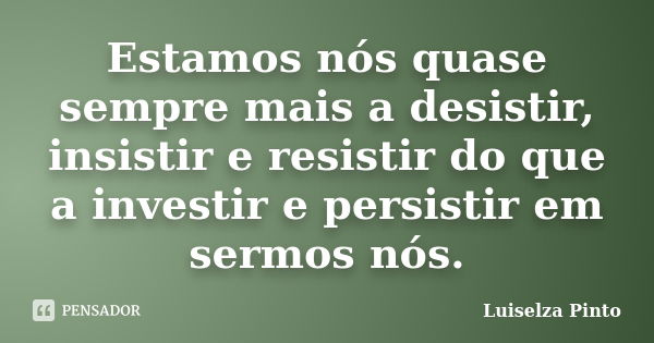 Estamos nós quase sempre mais a desistir, insistir e resistir do que a investir e persistir em sermos nós.... Frase de Luiselza Pinto.