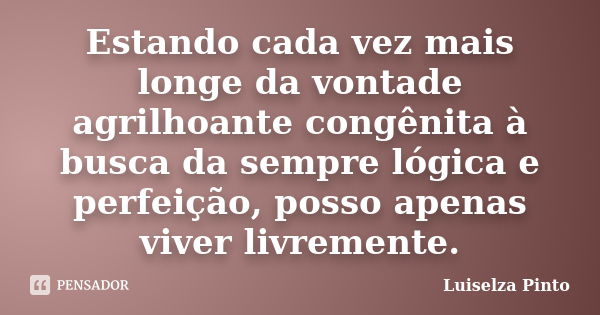 Estando cada vez mais longe da vontade agrilhoante congênita à busca da sempre lógica e perfeição, posso apenas viver livremente.... Frase de Luiselza Pinto.