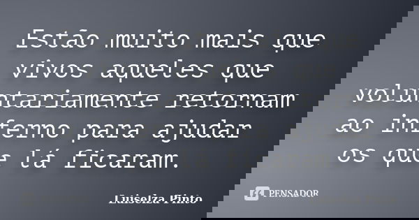 Estão muito mais que vivos aqueles que voluntariamente retornam ao inferno para ajudar os que lá ficaram.... Frase de Luiselza Pinto.