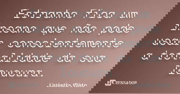 Estranho fica um insano que não pode usar conscientemente a totalidade da sua loucura.... Frase de Luiselza Pinto.