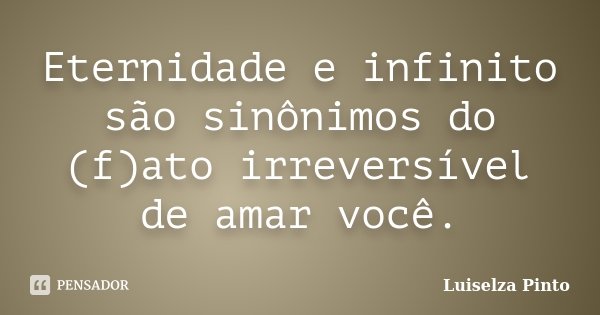 Eternidade e infinito são sinônimos do (f)ato irreversível de amar você.... Frase de Luiselza Pinto.