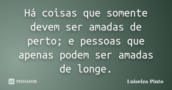Há coisas que somente devem ser amadas de perto; e pessoas que apenas podem ser amadas de longe.... Frase de Luiselza Pinto.