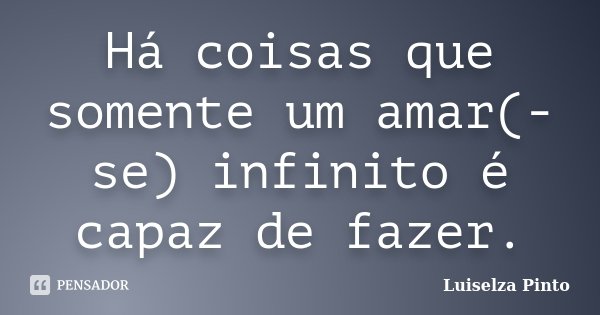 Há coisas que somente um amar(-se) infinito é capaz de fazer.... Frase de Luiselza Pinto.