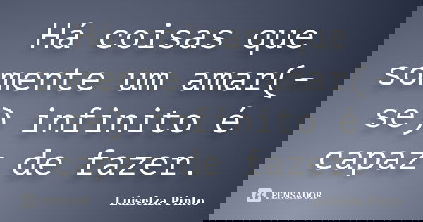 Há coisas que somente um amar(-se) infinito é capaz de fazer.... Frase de Luiselza Pinto.