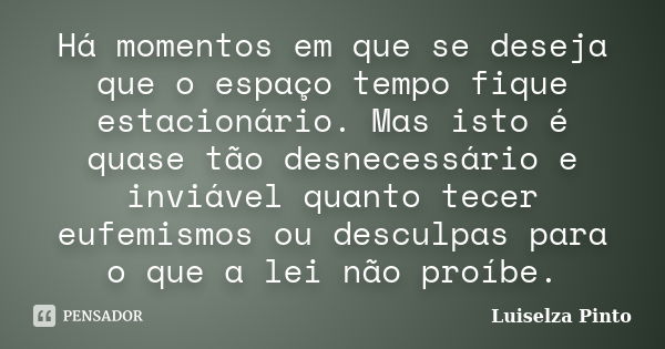 Há momentos em que se deseja que o espaço tempo fique estacionário. Mas isto é quase tão desnecessário e inviável quanto tecer eufemismos ou desculpas para o qu... Frase de Luiselza Pinto.