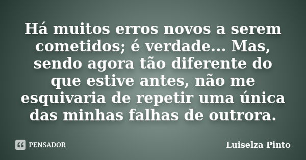 Há muitos erros novos a serem cometidos; é verdade... Mas, sendo agora tão diferente do que estive antes, não me esquivaria de repetir uma única das minhas falh... Frase de Luiselza Pinto.