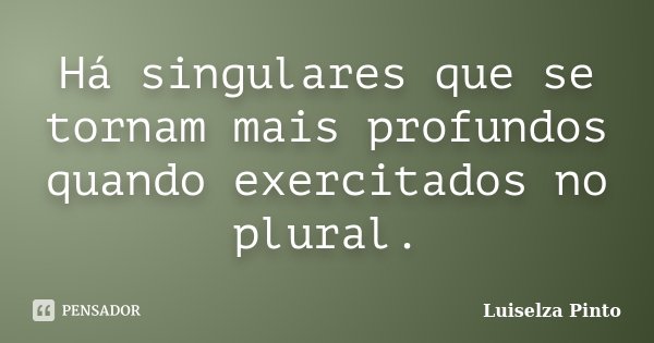 Há singulares que se tornam mais profundos quando exercitados no plural.... Frase de Luiselza Pinto.