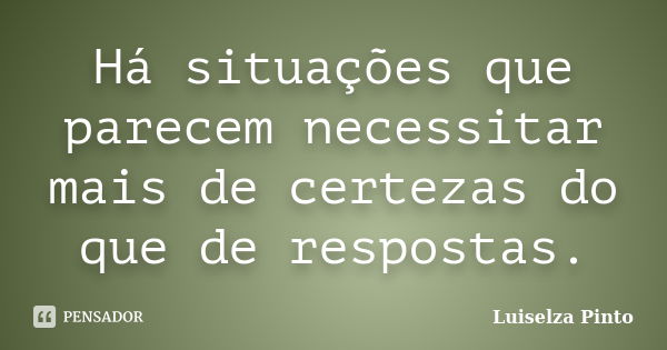 Há situações que parecem necessitar mais de certezas do que de respostas.... Frase de Luiselza Pinto.