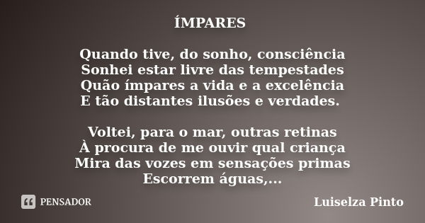 ÍMPARES Quando tive, do sonho, consciência Sonhei estar livre das tempestades Quão ímpares a vida e a excelência E tão distantes ilusões e verdades. Voltei, par... Frase de Luiselza Pinto.