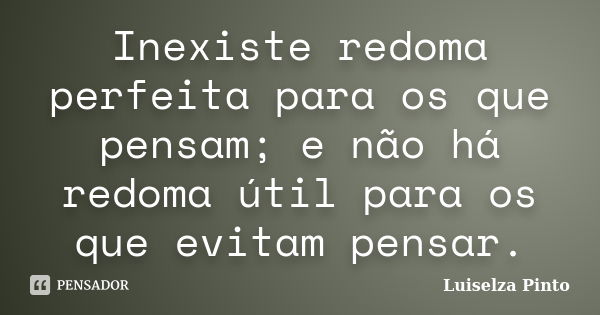 Inexiste redoma perfeita para os que pensam; e não há redoma útil para os que evitam pensar.... Frase de Luiselza Pinto.