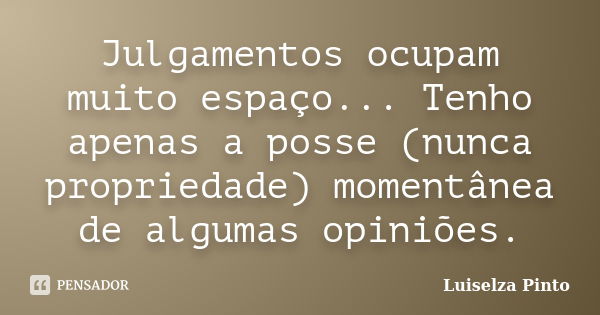 Julgamentos ocupam muito espaço... Tenho apenas a posse (nunca propriedade) momentânea de algumas opiniões.... Frase de Luiselza Pinto.