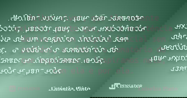 Melhor viver, que tão somente existir, posto que, se a existência deriva de um respiro inicial sem pedidos, a vida é o somatório do que expiramos e inspiramos n... Frase de Luiselza Pinto.