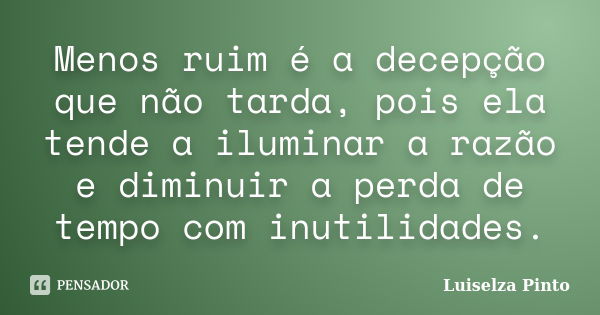 Menos ruim é a decepção que não tarda, pois ela tende a iluminar a razão e diminuir a perda de tempo com inutilidades.... Frase de Luiselza Pinto.