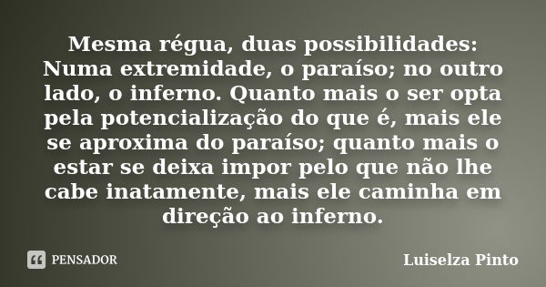 Mesma régua, duas possibilidades: Numa extremidade, o paraíso; no outro lado, o inferno. Quanto mais o ser opta pela potencialização do que é, mais ele se aprox... Frase de Luiselza Pinto.