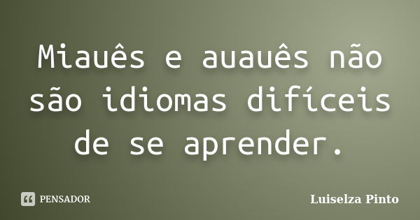 Miauês e auauês não são idiomas difíceis de se aprender.... Frase de Luiselza Pinto.