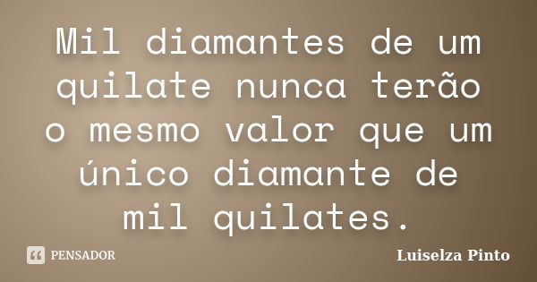 Mil diamantes de um quilate nunca terão o mesmo valor que um único diamante de mil quilates.... Frase de Luiselza Pinto.