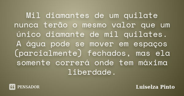 Mil diamantes de um quilate nunca terão o mesmo valor que um único diamante de mil quilates. A água pode se mover em espaços (parcialmente) fechados, mas ela so... Frase de Luiselza Pinto.