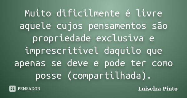 Muito dificilmente é livre aquele cujos pensamentos são propriedade exclusiva e imprescritível daquilo que apenas se deve e pode ter como posse (compartilhada).... Frase de Luiselza Pinto.