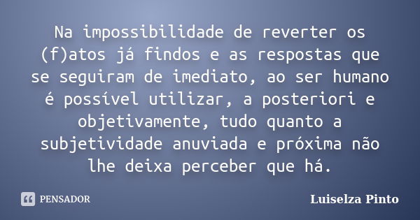 Na impossibilidade de reverter os (f)atos já findos e as respostas que se seguiram de imediato, ao ser humano é possível utilizar, a posteriori e objetivamente,... Frase de Luiselza Pinto.