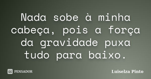 Nada sobe à minha cabeça, pois a força da gravidade puxa tudo para baixo.... Frase de Luiselza Pinto.