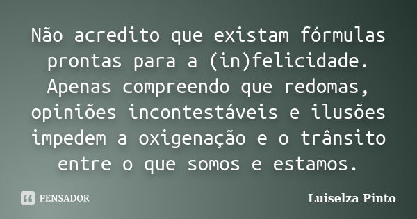 Não acredito que existam fórmulas prontas para a (in)felicidade. Apenas compreendo que redomas, opiniões incontestáveis e ilusões impedem a oxigenação e o trâns... Frase de Luiselza Pinto.