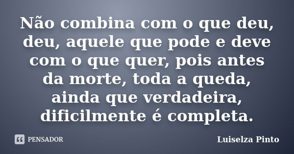 Não combina com o que deu, deu, aquele que pode e deve com o que quer, pois antes da morte, toda a queda, ainda que verdadeira, dificilmente é completa.... Frase de Luiselza Pinto.