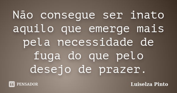 Não consegue ser inato aquilo que emerge mais pela necessidade de fuga do que pelo desejo de prazer.... Frase de Luiselza Pinto.