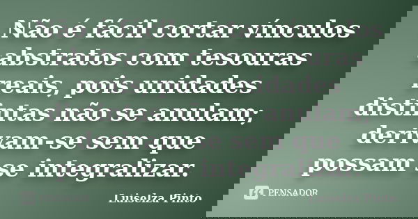 Não é fácil cortar vínculos abstratos com tesouras reais, pois unidades distintas não se anulam; derivam-se sem que possam se integralizar.... Frase de Luiselza Pinto.