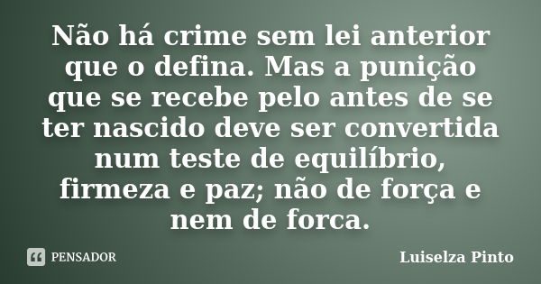 Não há crime sem lei anterior que o defina. Mas a punição que se recebe pelo antes de se ter nascido deve ser convertida num teste de equilíbrio, firmeza e paz;... Frase de Luiselza Pinto.