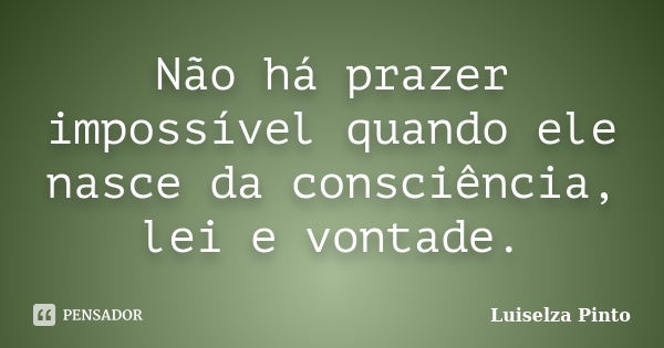 Não há prazer impossível quando ele nasce da consciência, lei e vontade.... Frase de Luiselza Pinto.