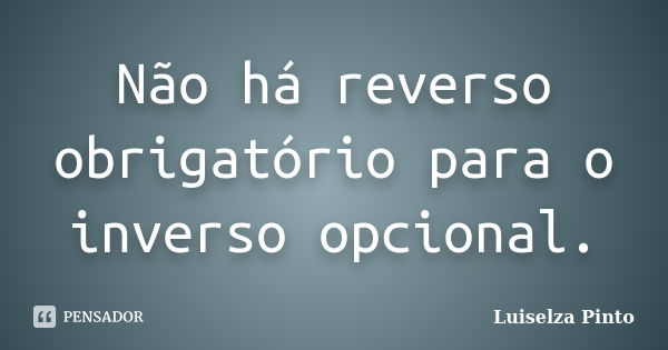 Não há reverso obrigatório para o inverso opcional.... Frase de Luiselza Pinto.