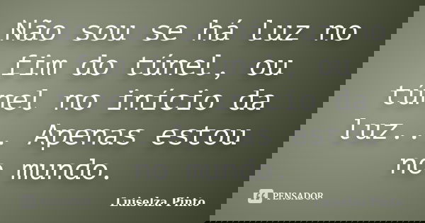 Não sou se há luz no fim do túnel, ou túnel no início da luz... Apenas estou no mundo.... Frase de Luiselza Pinto.