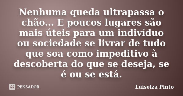 Nenhuma queda ultrapassa o chão... E poucos lugares são mais úteis para um indivíduo ou sociedade se livrar de tudo que soa como impeditivo à descoberta do que ... Frase de Luiselza Pinto.