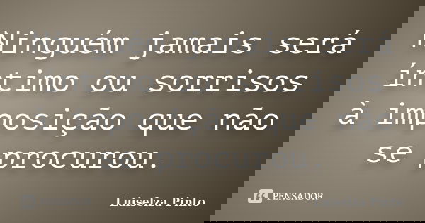Ninguém jamais será íntimo ou sorrisos à imposição que não se procurou.... Frase de Luiselza Pinto.