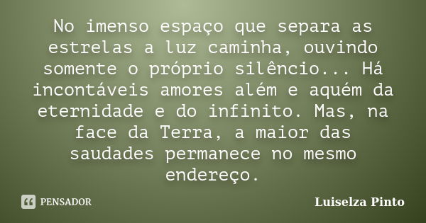 No imenso espaço que separa as estrelas a luz caminha, ouvindo somente o próprio silêncio... Há incontáveis amores além e aquém da eternidade e do infinito. Mas... Frase de Luiselza Pinto.