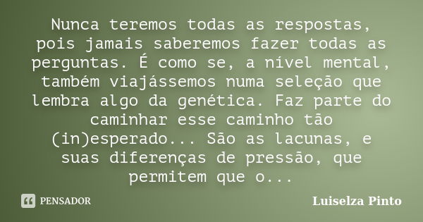 Nunca teremos todas as respostas, pois jamais saberemos fazer todas as perguntas. É como se, a nível mental, também viajássemos numa seleção que lembra algo da ... Frase de Luiselza Pinto.