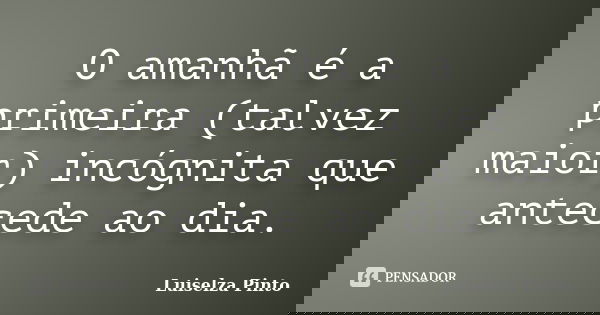 O amanhã é a primeira (talvez maior) incógnita que antecede ao dia.... Frase de Luiselza Pinto.