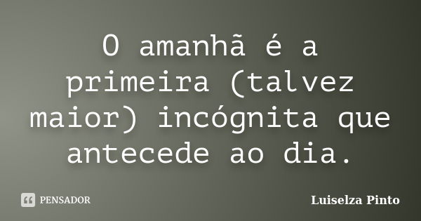 O amanhã é a primeira (talvez maior) incógnita que antecede ao dia.... Frase de Luiselza Pinto.