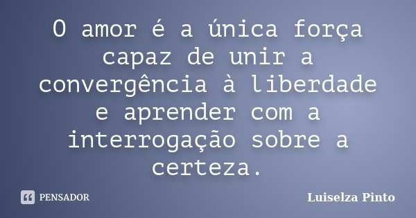 O amor é a única força capaz de unir a convergência à liberdade e aprender com a interrogação sobre a certeza.... Frase de Luiselza Pinto.