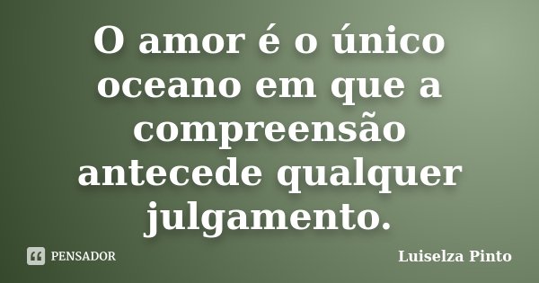 O amor é o único oceano em que a compreensão antecede qualquer julgamento.... Frase de Luiselza Pinto.