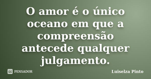 O amor é o único oceano em que a compreensão antecede qualquer julgamento.... Frase de Luiselza Pinto.