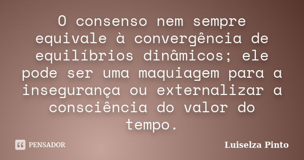 O consenso nem sempre equivale à convergência de equilíbrios dinâmicos; ele pode ser uma maquiagem para a insegurança ou externalizar a consciência do valor do ... Frase de Luiselza Pinto.