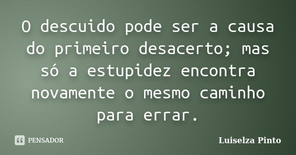 O descuido pode ser a causa do primeiro desacerto; mas só a estupidez encontra novamente o mesmo caminho para errar.... Frase de Luiselza Pinto.