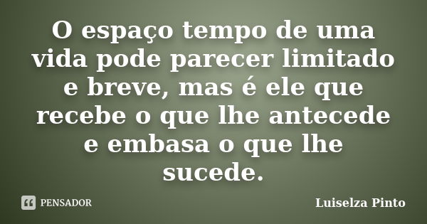 O espaço tempo de uma vida pode parecer limitado e breve, mas é ele que recebe o que lhe antecede e embasa o que lhe sucede.... Frase de Luiselza Pinto.