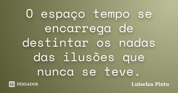 O espaço tempo se encarrega de destintar os nadas das ilusões que nunca se teve.... Frase de Luiselza Pinto.